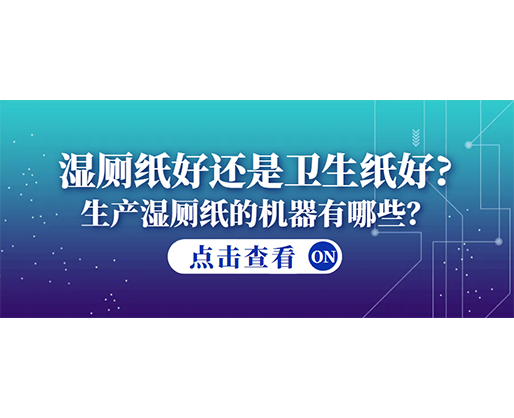 濕廁紙好還是衛生紙好？生產濕廁紙的機器有哪些？