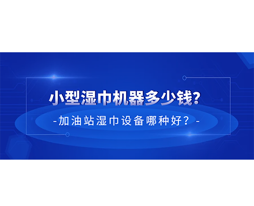 小型濕巾機器多少錢？加油站濕巾設備哪種好？