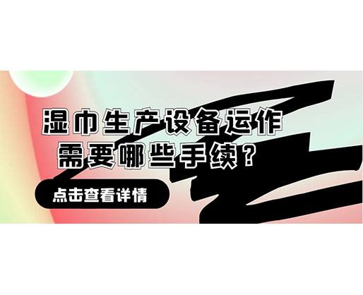 濕巾生產設備運作需要哪些手續？在哪里可以性價比高的濕巾機器？