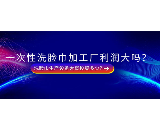 一次性洗臉巾加工廠利潤大嗎？洗臉巾生產(chǎn)設(shè)備大概投資多少?