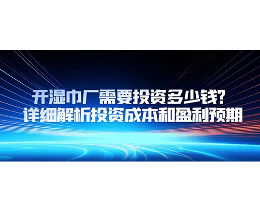 開濕巾廠需要投資多少錢？詳細解析投資成本和盈利預期