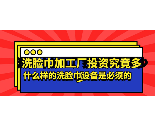 洗臉巾加工廠投資究竟多少，什么樣的洗臉巾設備是必須的？