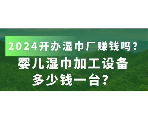 嬰兒濕巾加工設備多少錢一臺？2024開辦濕巾廠賺錢嗎？