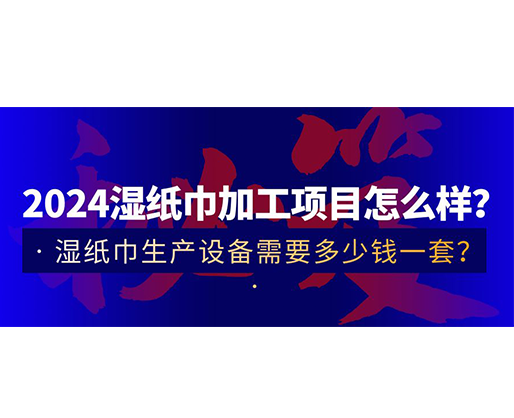 2024濕紙巾加工項目怎么樣？濕紙巾生產設備需要多少錢一套？