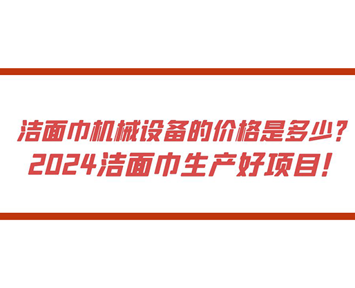 潔面巾機械設備的價格是多少？ 2024潔面巾生產好項目！