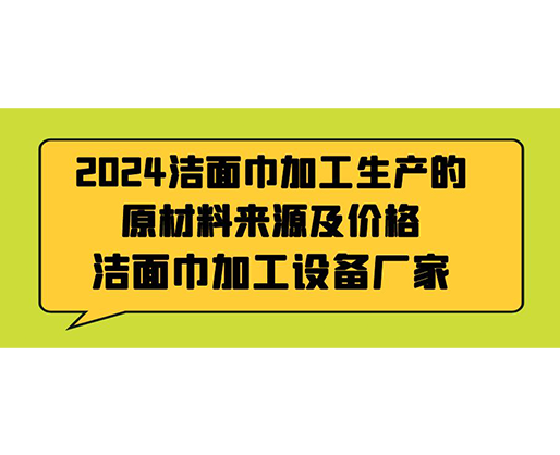 2024潔面巾加工生產(chǎn)的原材料來源及價格，潔面巾加工設(shè)備廠家