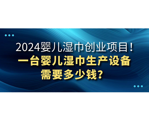 2024嬰兒濕巾創(chuàng)業(yè)項目 一臺嬰兒濕巾生產(chǎn)設(shè)備需要多少錢？