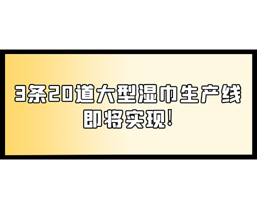 福建：某企業(yè)下月突破記錄，3條20道大型濕巾生產(chǎn)線即將實現(xiàn)！