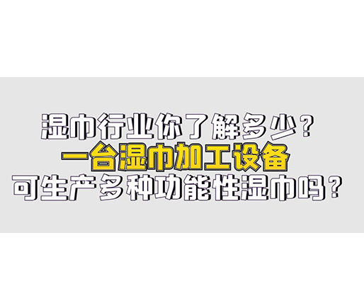 濕巾行業你了解多少？一臺濕巾加工設備可生產多種功能性濕巾嗎？