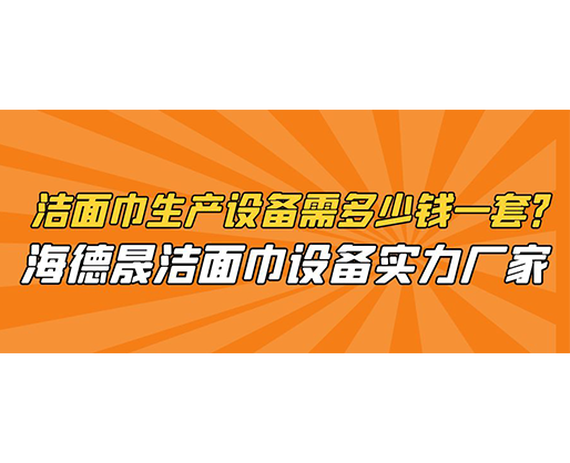 潔面巾生產設備需多少錢一套？海德晟潔面巾設備實力廠家