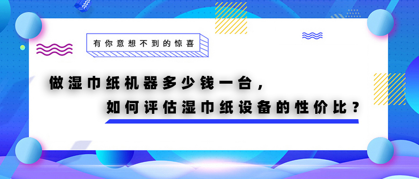 做濕巾紙機器多少錢一臺，如何評估濕巾紙設備的性價比？