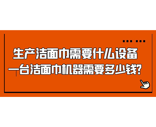 生產潔面巾需要什么設備，一臺潔面巾機器需要多少錢？