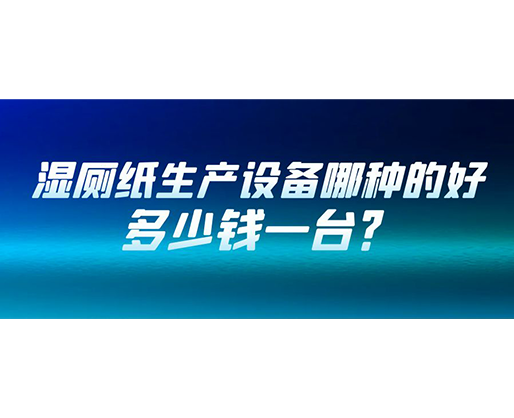 濕廁紙生產設備哪種的好？多少錢一臺？