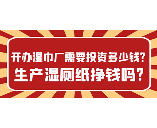 開辦濕巾廠需要投資多少錢？生產濕廁紙掙錢嗎